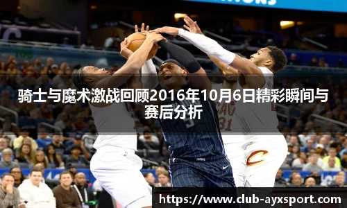 骑士与魔术激战回顾2016年10月6日精彩瞬间与赛后分析
